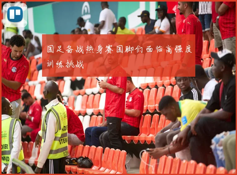 国足备战热身赛国脚们面临高强度训练挑战