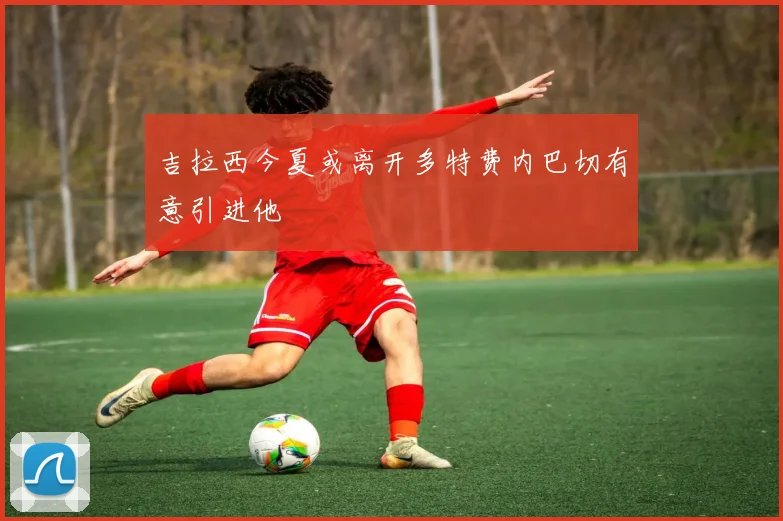 吉拉西今夏或离开多特费内巴切有意引进他
