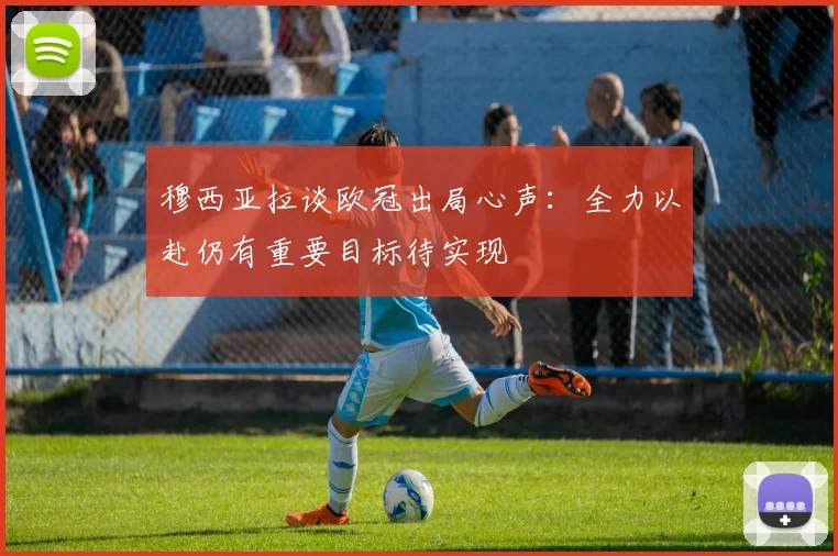 穆西亚拉谈欧冠出局心声：全力以赴仍有重要目标待实现