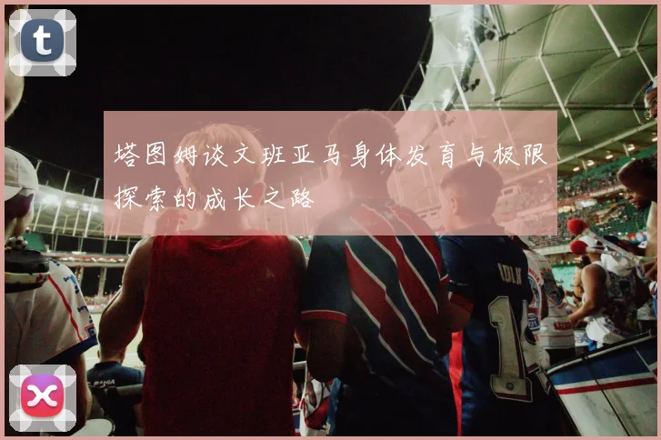 塔图姆谈文班亚马身体发育与极限探索的成长之路