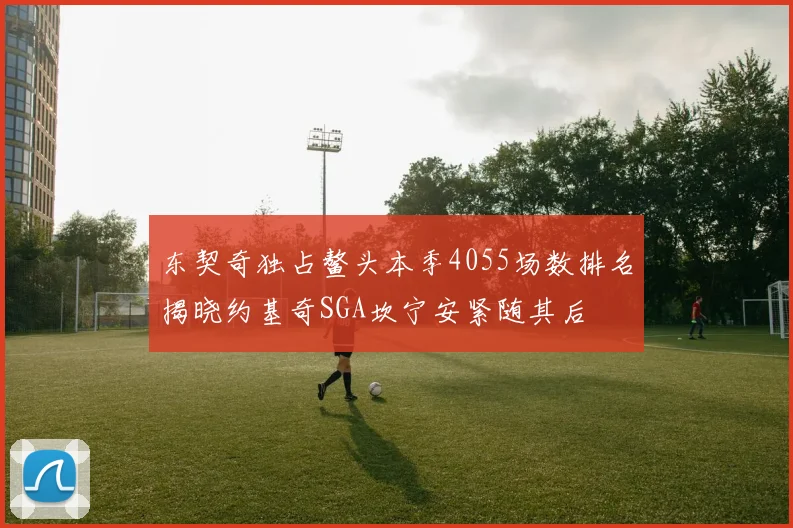 东契奇独占鳌头本季4055场数排名揭晓约基奇SGA坎宁安紧随其后