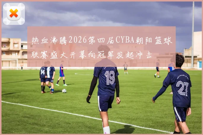 热血沸腾2026第四届CYBA朝阳篮球联赛盛大开幕向冠军发起冲击
