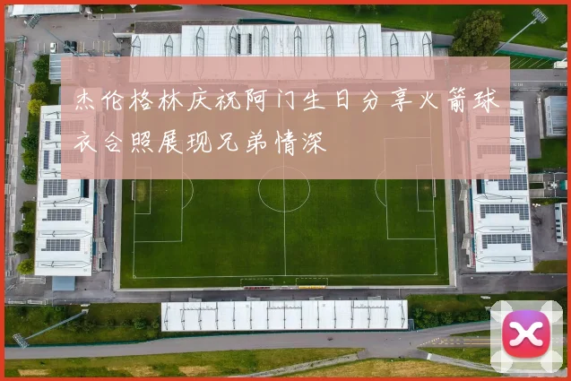 杰伦格林庆祝阿门生日分享火箭球衣合照展现兄弟情深