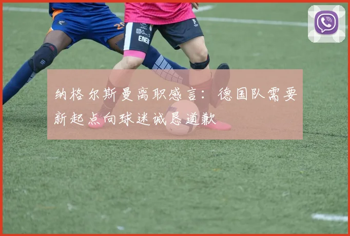 纳格尔斯曼离职感言：德国队需要新起点向球迷诚恳道歉