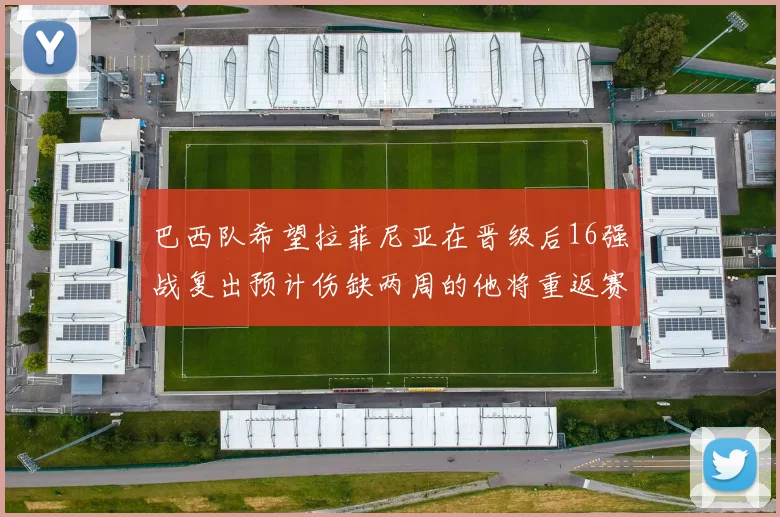 巴西队希望拉菲尼亚在晋级后16强战复出预计伤缺两周的他将重返赛场