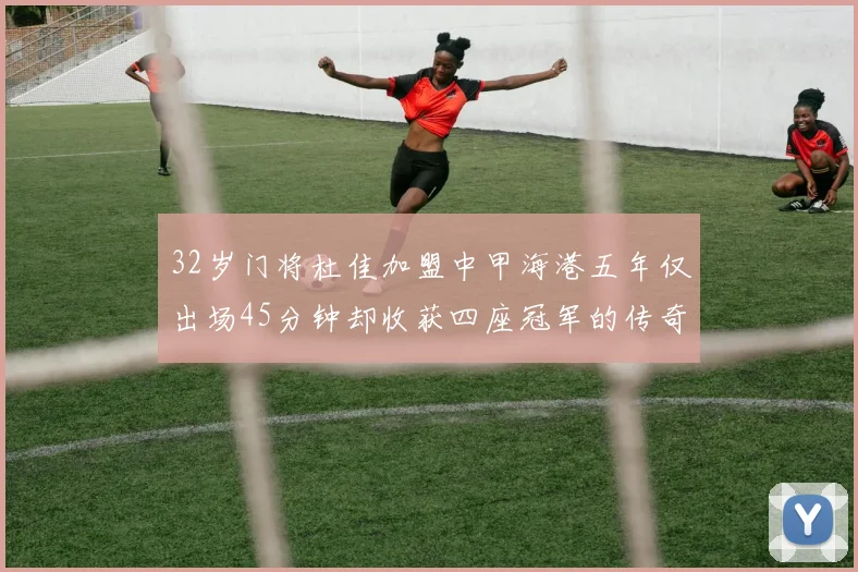 32岁门将杜佳加盟中甲海港五年仅出场45分钟却收获四座冠军的传奇经历