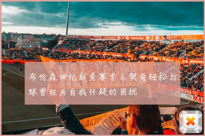 布伦森回忆新秀赛季东契奇轻松打球曾经历自我怀疑的困扰