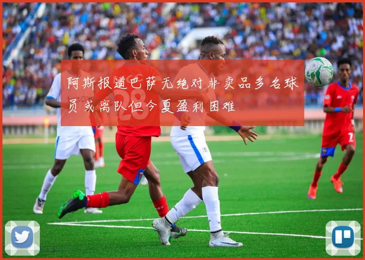 阿斯报道巴萨无绝对非卖品多名球员或离队但今夏盈利困难