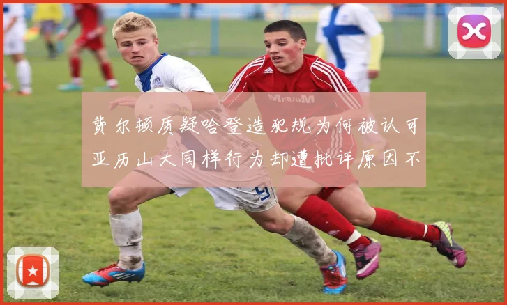 费尔顿质疑哈登造犯规为何被认可亚历山大同样行为却遭批评原因不明