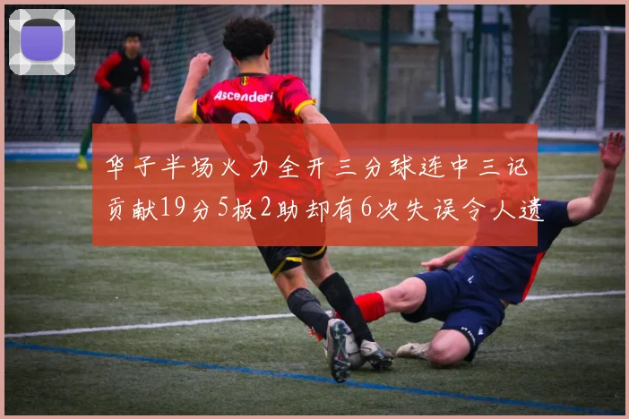华子半场火力全开三分球连中三记贡献19分5板2助却有6次失误令人遗憾