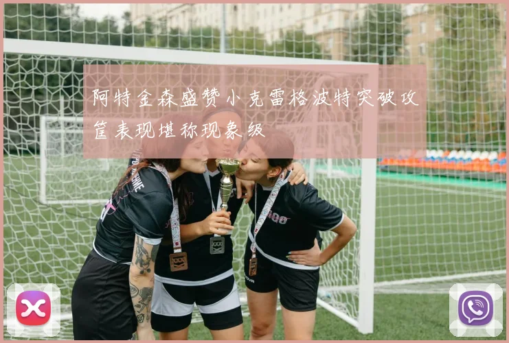 阿特金森盛赞小克雷格波特突破攻筐表现堪称现象级