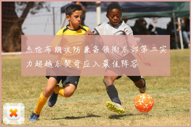 杰伦布朗攻防兼备领衔东部第二实力超越东契奇应入最佳阵容