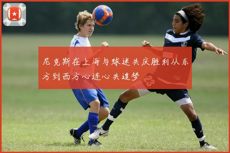 尼克斯在上海与球迷共庆胜利从东方到西方心连心共追梦
