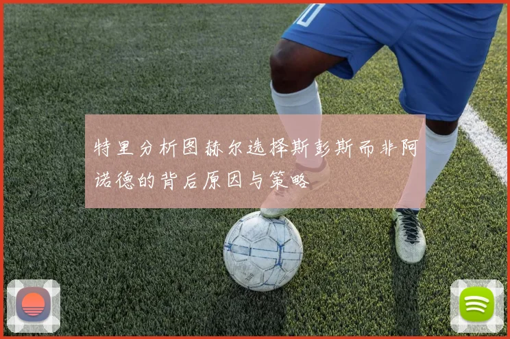 特里分析图赫尔选择斯彭斯而非阿诺德的背后原因与策略