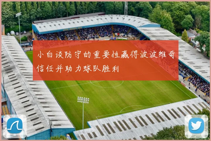小白谈防守的重要性赢得波波维奇信任并助力球队胜利