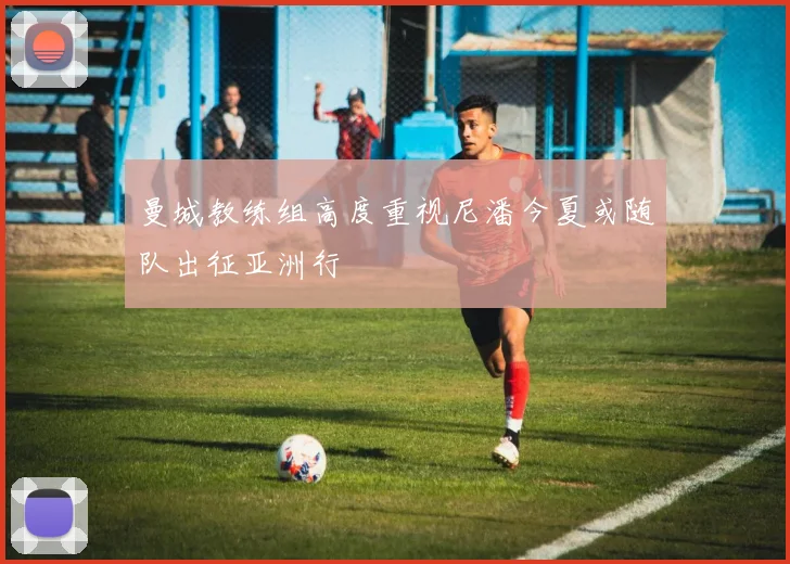 曼城教练组高度重视尼潘今夏或随队出征亚洲行