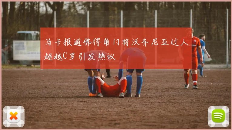 马卡报道佛得角门将沃齐尼亚过人超越C罗引发热议