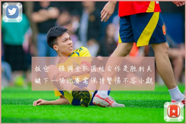 板仓滉强调全队团结合作是胜利关键下一场比赛需保持警惕不容小觑