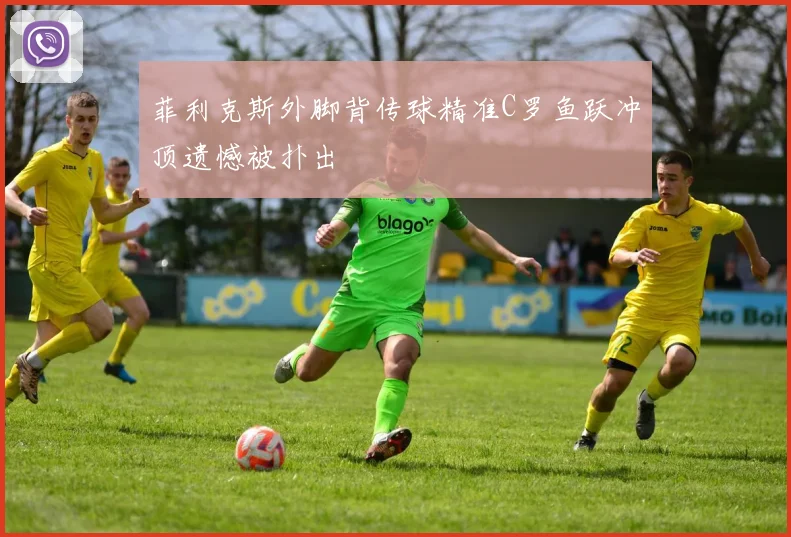 菲利克斯外脚背传球精准C罗鱼跃冲顶遗憾被扑出