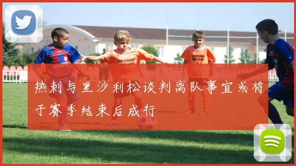 热刺与里沙利松谈判离队事宜或将于赛季结束后成行