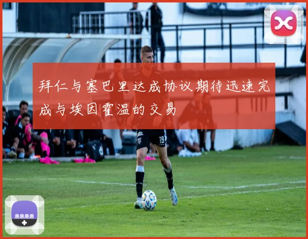 拜仁与塞巴里达成协议期待迅速完成与埃因霍温的交易