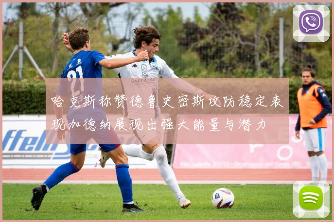 哈克斯称赞德鲁史密斯攻防稳定表现加德纳展现出强大能量与潜力