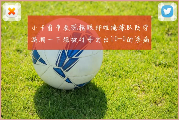 小卡首节表现抢眼却难掩球队防守漏洞一下场被对手打出10-0的惨痛局面