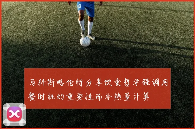 马科斯略伦特分享饮食哲学强调用餐时机的重要性而非热量计算