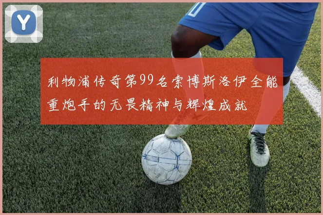 利物浦传奇第99名索博斯洛伊全能重炮手的无畏精神与辉煌成就