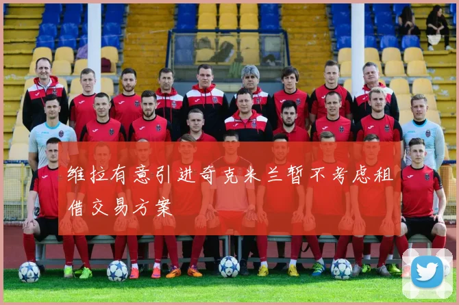 维拉有意引进奇克米兰暂不考虑租借交易方案
