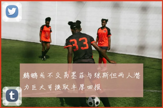 鹈鹕或不交易墨菲与琼斯但两人潜力巨大可换取丰厚回报