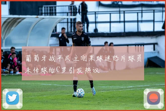 葡萄牙战平民主刚果球迷怒斥球员未传球给C罗引发热议