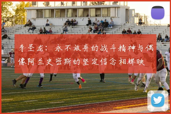 李圣龙：永不放弃的战斗精神与偶像阿兰史密斯的坚定信念相辉映