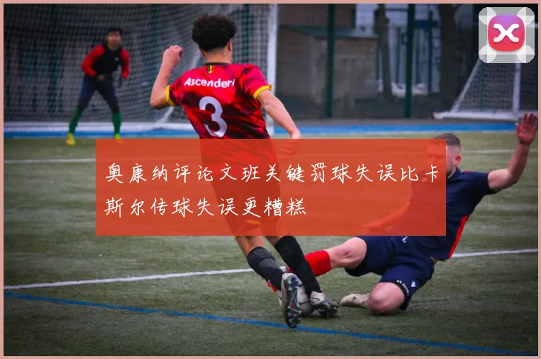 奥康纳评论文班关键罚球失误比卡斯尔传球失误更糟糕
