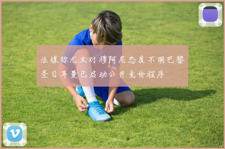 法媒称尤文对穆阿尼态度不明巴黎圣日耳曼已启动公开竞价程序