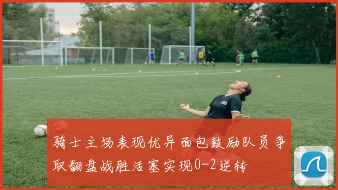 骑士主场表现优异面包鼓励队员争取翻盘战胜活塞实现0-2逆转