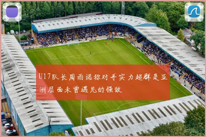 U17队长周雨诺称对手实力超群是亚洲层面未曾遇见的强敌