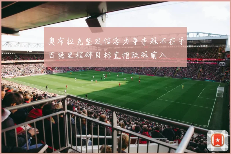 奥布拉克坚定信念力争夺冠不在乎百场里程碑目标直指欧冠前八