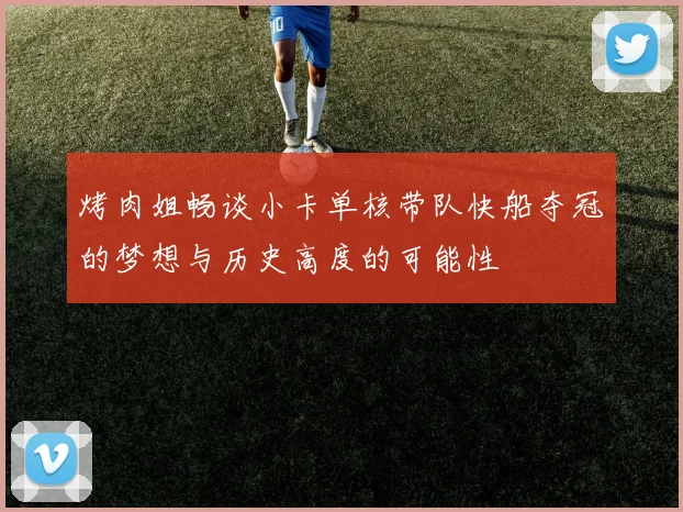 烤肉姐畅谈小卡单核带队快船夺冠的梦想与历史高度的可能性
