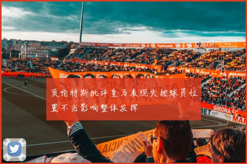 莫伦特斯批评皇马表现失控球员位置不当影响整体发挥