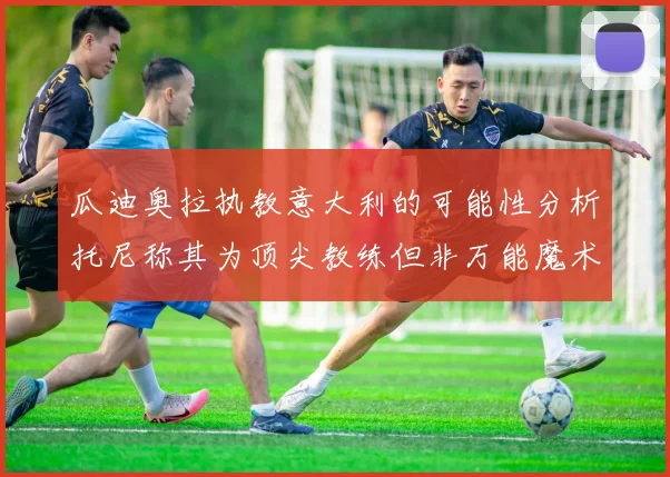 瓜迪奥拉执教意大利的可能性分析托尼称其为顶尖教练但非万能魔术师