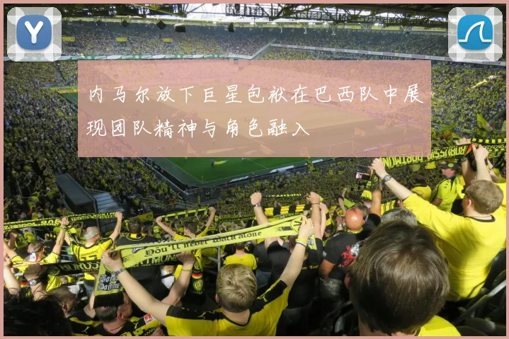 内马尔放下巨星包袱在巴西队中展现团队精神与角色融入